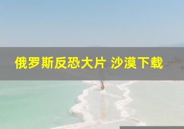 俄罗斯反恐大片 沙漠下载